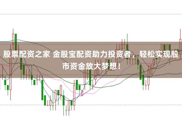 股票配资之家 金股宝配资助力投资者，轻松实现股市资金放大梦想！