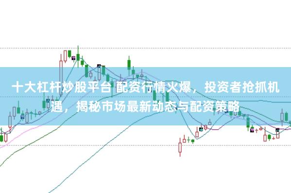 十大杠杆炒股平台 配资行情火爆，投资者抢抓机遇，揭秘市场最新动态与配资策略