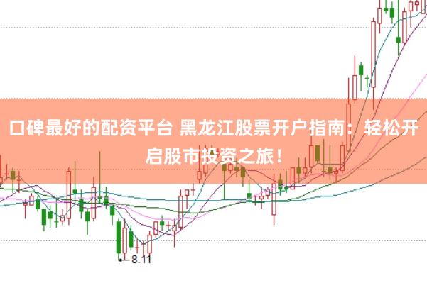 口碑最好的配资平台 黑龙江股票开户指南：轻松开启股市投资之旅！