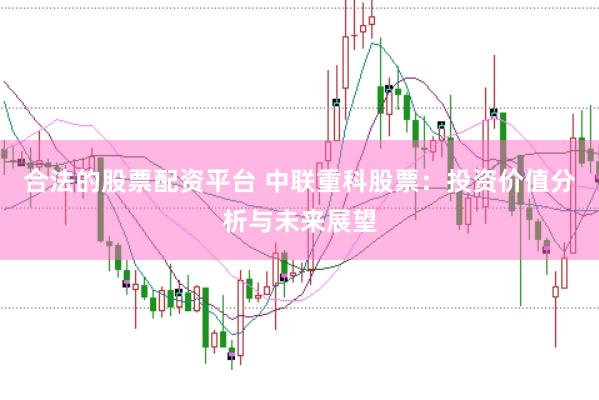 合法的股票配资平台 中联重科股票：投资价值分析与未来展望