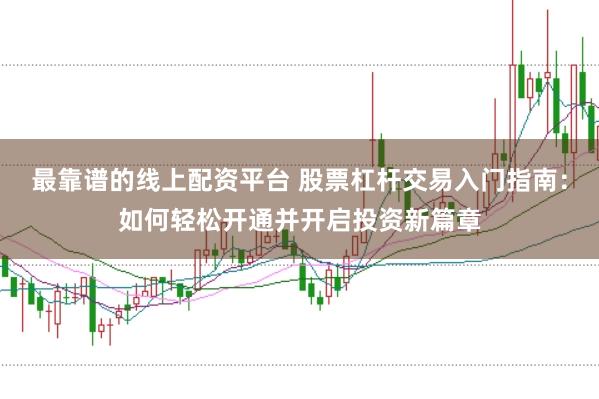 最靠谱的线上配资平台 股票杠杆交易入门指南：如何轻松开通并开启投资新篇章