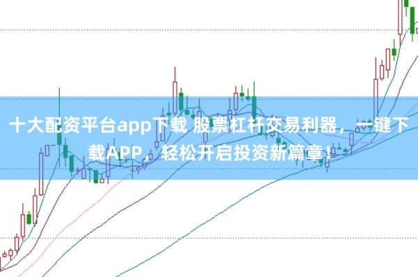 十大配资平台app下载 股票杠杆交易利器，一键下载APP，轻松开启投资新篇章！