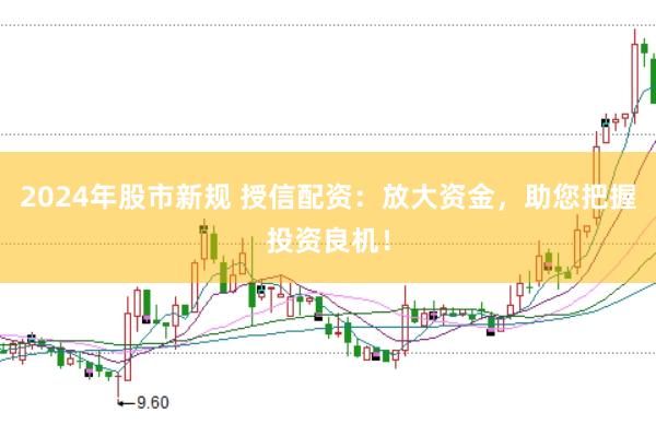 2024年股市新规 授信配资：放大资金，助您把握投资良机！