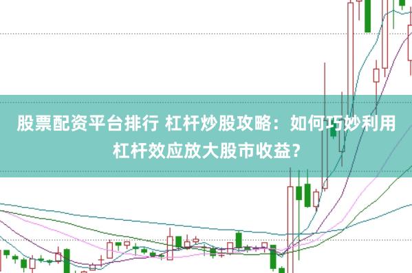 股票配资平台排行 杠杆炒股攻略：如何巧妙利用杠杆效应放大股市收益？