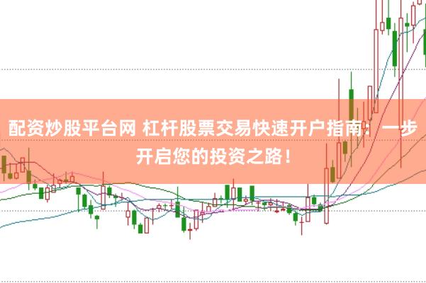 配资炒股平台网 杠杆股票交易快速开户指南：一步开启您的投资之路！