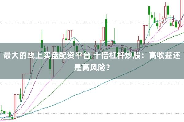 最大的线上实盘配资平台 十倍杠杆炒股：高收益还是高风险？