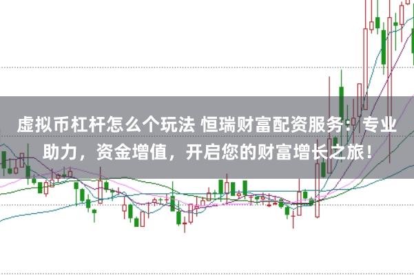 虚拟币杠杆怎么个玩法 恒瑞财富配资服务：专业助力，资金增值，开启您的财富增长之旅！