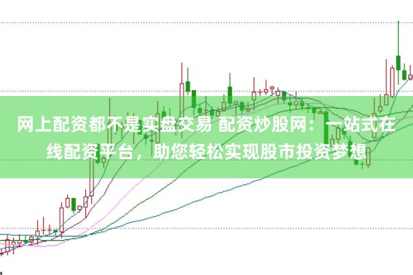 网上配资都不是实盘交易 配资炒股网：一站式在线配资平台，助您轻松实现股市投资梦想