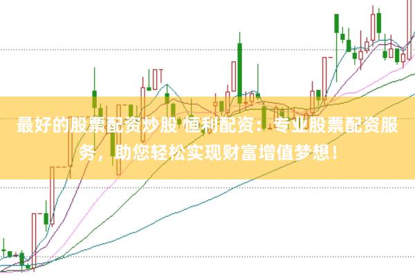 最好的股票配资炒股 恒利配资：专业股票配资服务，助您轻松实现财富增值梦想！
