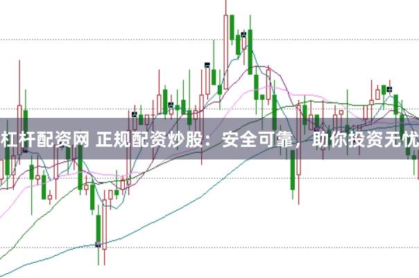 杠杆配资网 正规配资炒股：安全可靠，助你投资无忧