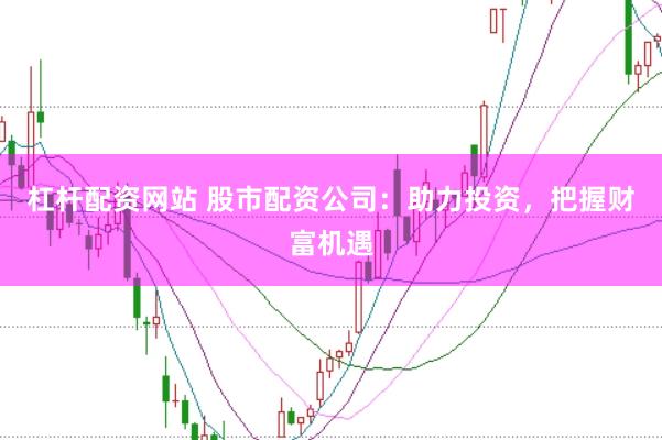 杠杆配资网站 股市配资公司：助力投资，把握财富机遇