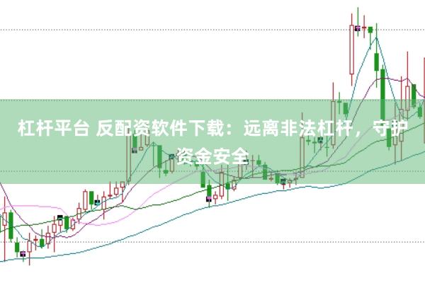 杠杆平台 反配资软件下载：远离非法杠杆，守护资金安全