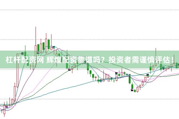 杠杆配资网 辉煌配资靠谱吗？投资者需谨慎评估！
