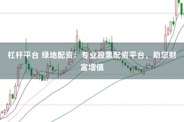杠杆平台 绿地配资：专业股票配资平台，助您财富增值