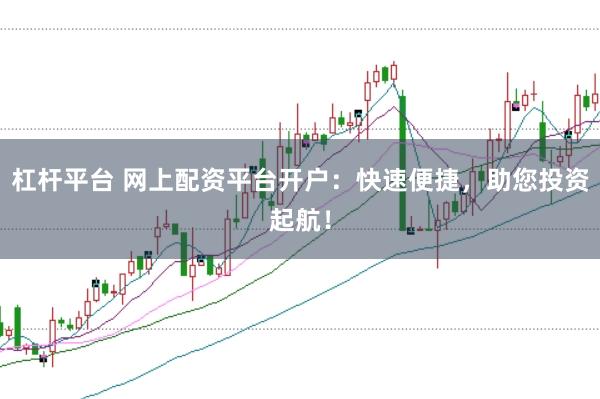 杠杆平台 网上配资平台开户：快速便捷，助您投资起航！