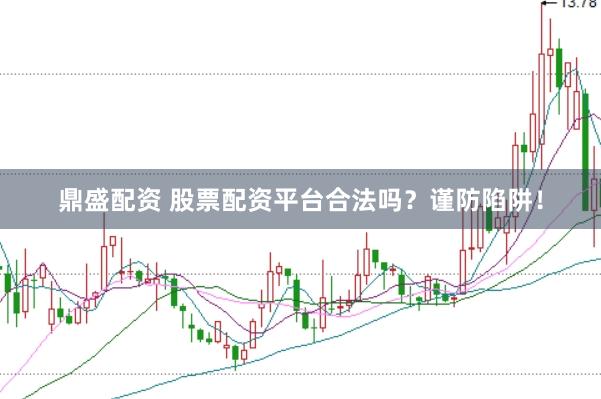 鼎盛配资 股票配资平台合法吗？谨防陷阱！