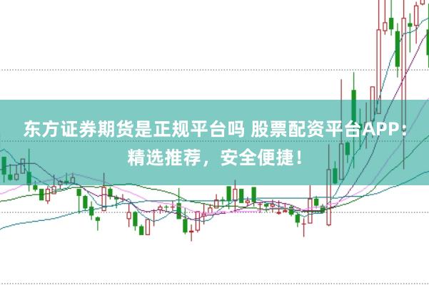 东方证券期货是正规平台吗 股票配资平台APP：精选推荐，安全便捷！