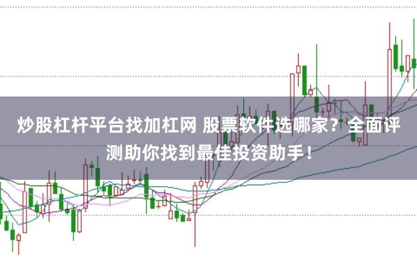 炒股杠杆平台找加杠网 股票软件选哪家？全面评测助你找到最佳投资助手！