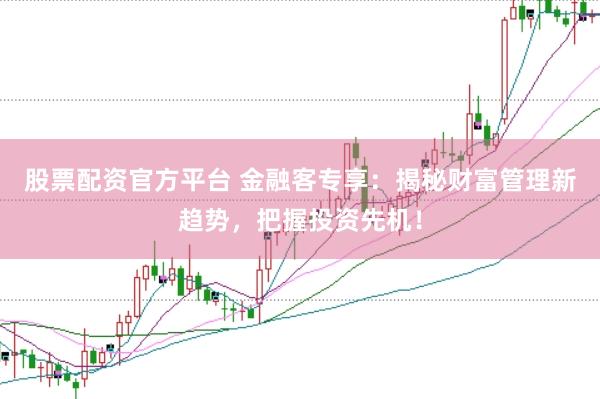 股票配资官方平台 金融客专享：揭秘财富管理新趋势，把握投资先机！