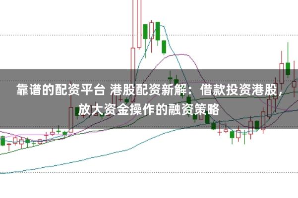 靠谱的配资平台 港股配资新解：借款投资港股，放大资金操作的融资策略