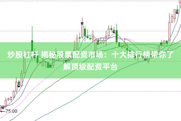 炒股杠杆 揭秘股票配资市场：十大排行榜带你了解顶级配资平台
