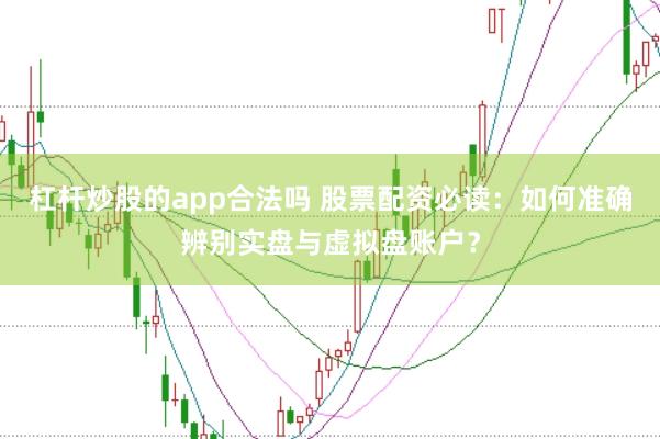 杠杆炒股的app合法吗 股票配资必读：如何准确辨别实盘与虚拟盘账户？