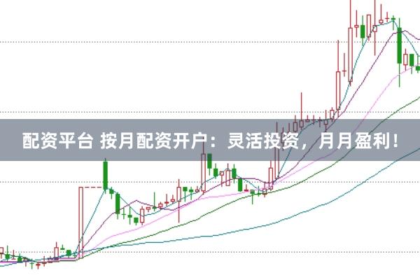 配资平台 按月配资开户：灵活投资，月月盈利！
