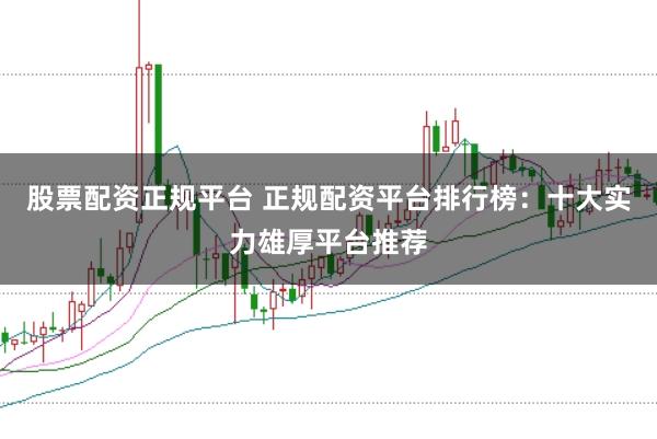 股票配资正规平台 正规配资平台排行榜：十大实力雄厚平台推荐