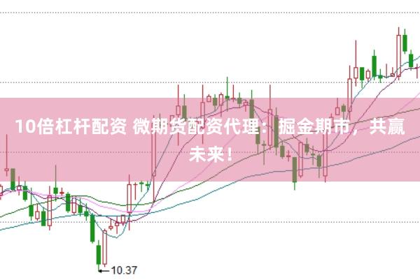 10倍杠杆配资 微期货配资代理：掘金期市，共赢未来！