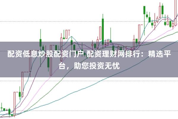 配资低息炒股配资门户 配资理财网排行：精选平台，助您投资无忧