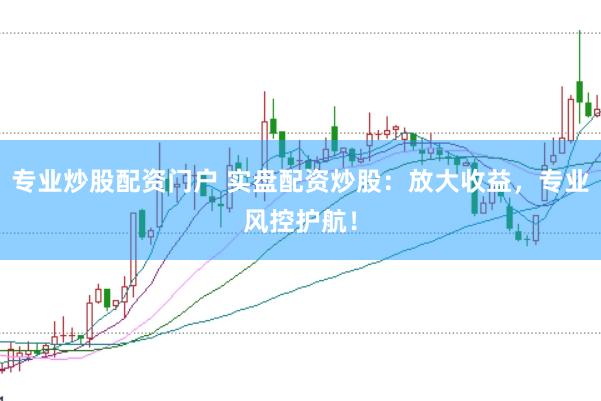 专业炒股配资门户 实盘配资炒股：放大收益，专业风控护航！