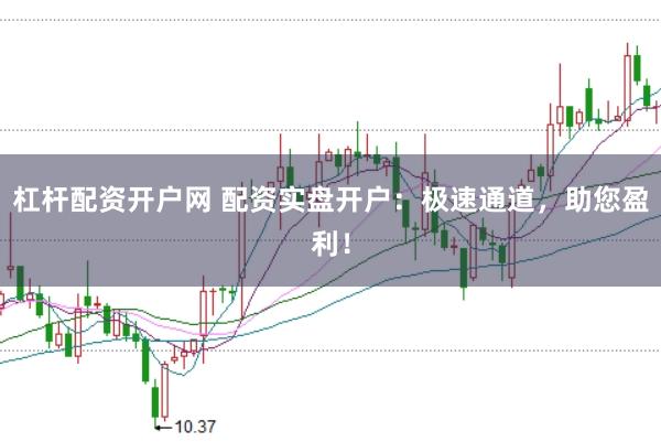 杠杆配资开户网 配资实盘开户：极速通道，助您盈利！
