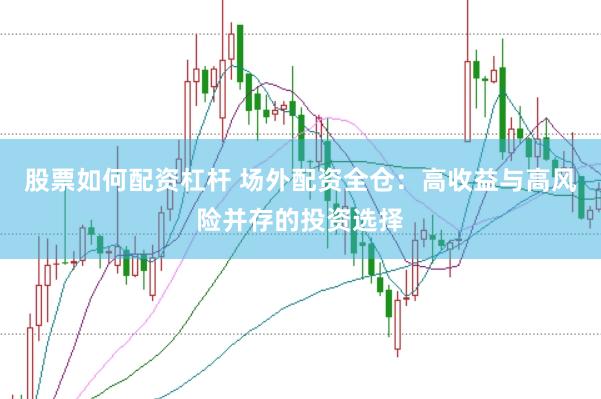 股票如何配资杠杆 场外配资全仓：高收益与高风险并存的投资选择