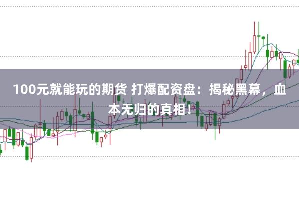 100元就能玩的期货 打爆配资盘：揭秘黑幕，血本无归的真相！