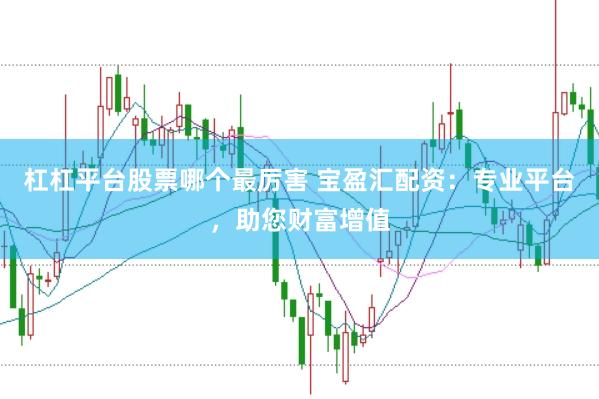 杠杠平台股票哪个最厉害 宝盈汇配资：专业平台，助您财富增值