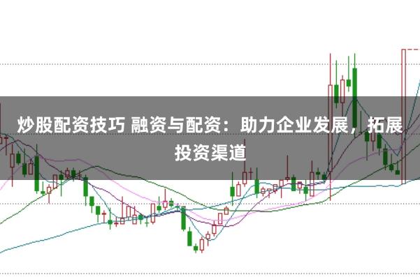 炒股配资技巧 融资与配资：助力企业发展，拓展投资渠道