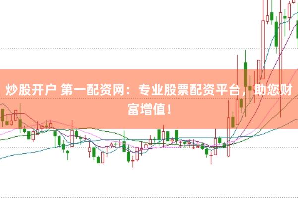 炒股开户 第一配资网：专业股票配资平台，助您财富增值！