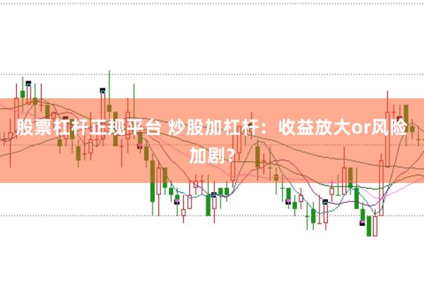 股票杠杆正规平台 炒股加杠杆：收益放大or风险加剧？