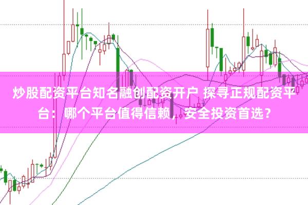 炒股配资平台知名融创配资开户 探寻正规配资平台：哪个平台值得信赖，安全投资首选？
