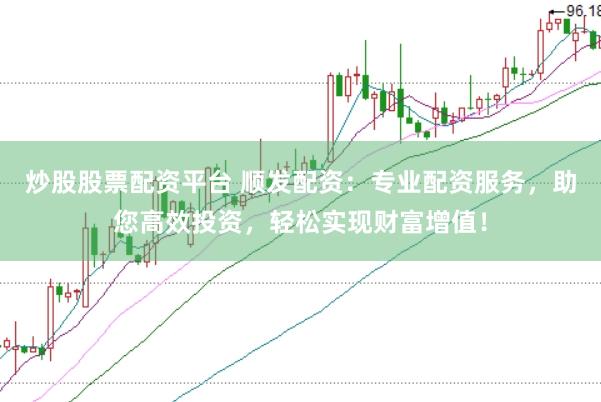 炒股股票配资平台 顺发配资：专业配资服务，助您高效投资，轻松实现财富增值！
