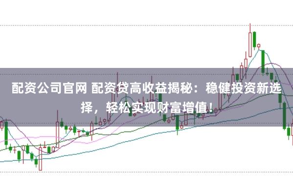 配资公司官网 配资贷高收益揭秘：稳健投资新选择，轻松实现财富增值！