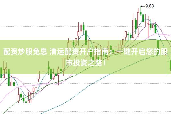 配资炒股免息 清远配资开户指南：一键开启您的股市投资之路！