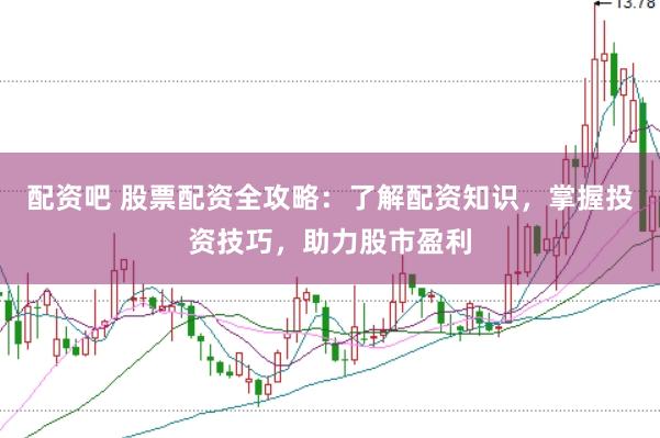 配资吧 股票配资全攻略：了解配资知识，掌握投资技巧，助力股市盈利