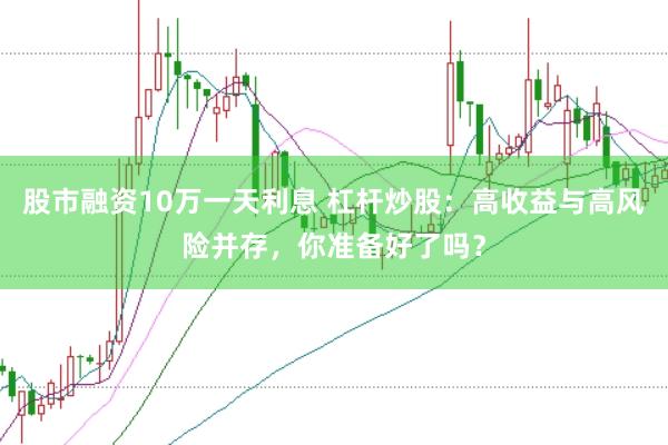 股市融资10万一天利息 杠杆炒股：高收益与高风险并存，你准备好了吗？