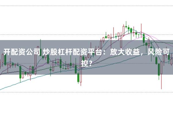 开配资公司 炒股杠杆配资平台：放大收益，风险可控？