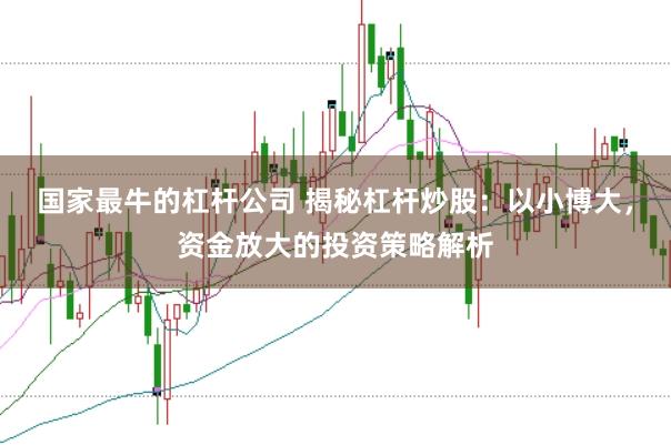 国家最牛的杠杆公司 揭秘杠杆炒股：以小博大，资金放大的投资策略解析