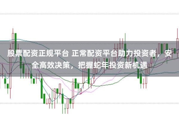 股票配资正规平台 正常配资平台助力投资者，安全高效决策，把握蛇年投资新机遇