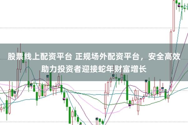 股票线上配资平台 正规场外配资平台，安全高效助力投资者迎接蛇年财富增长