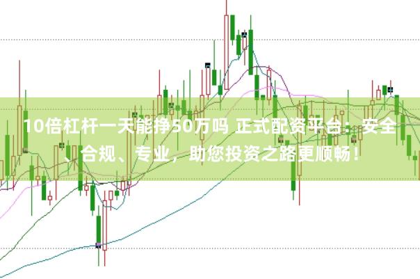 10倍杠杆一天能挣50万吗 正式配资平台：安全、合规、专业，助您投资之路更顺畅！