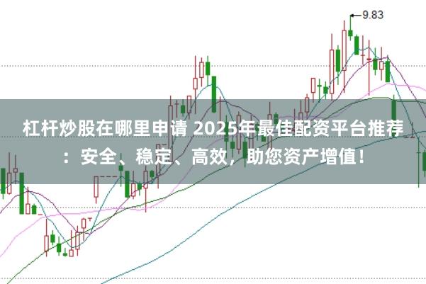 杠杆炒股在哪里申请 2025年最佳配资平台推荐：安全、稳定、高效，助您资产增值！